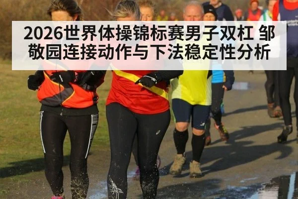 2026世界体操锦标赛男子双杠 邹敬园连接动作与下法稳定性分析