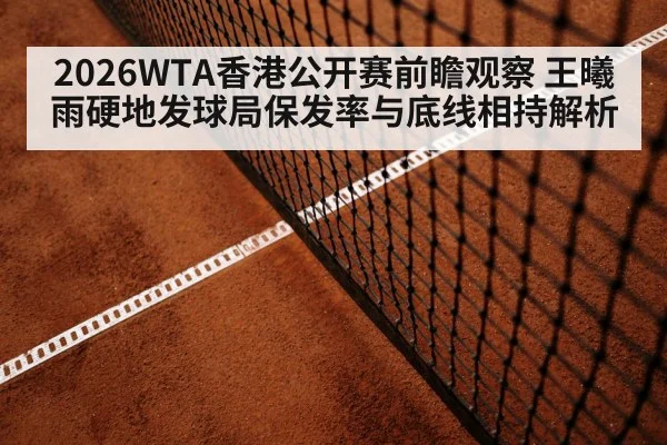2026WTA香港公开赛前瞻观察 王曦雨硬地发球局保发率与底线相持解析