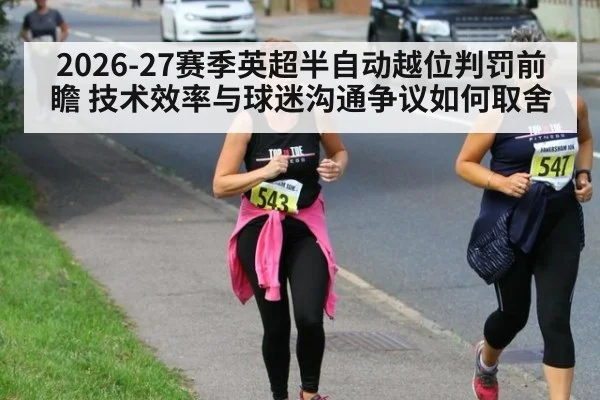 2026-27赛季英超半自动越位判罚前瞻 技术效率与球迷沟通争议如何取舍